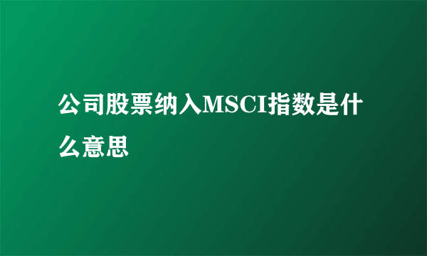 公司股票纳入MSCI指数是什么意思