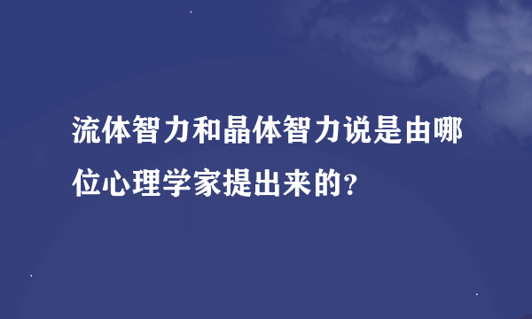 流体智力和晶体智力说是由哪位心理学家提出来的？