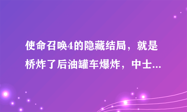 使命召唤4的隐藏结局，就是桥炸了后油罐车爆炸，中士被炸倒，然后格里格斯上士把中士拖出掩体，接着上士