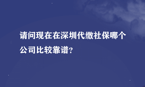 请问现在在深圳代缴社保哪个公司比较靠谱？