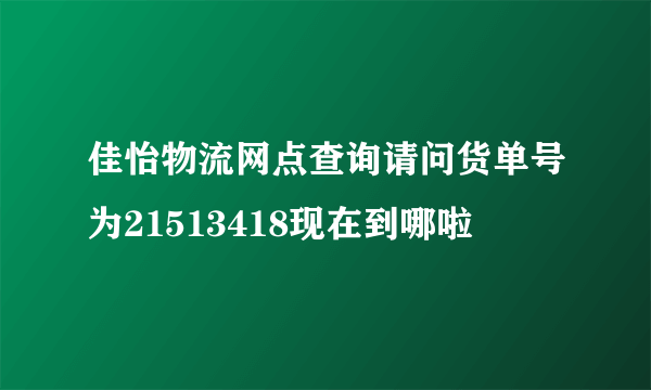 佳怡物流网点查询请问货单号为21513418现在到哪啦