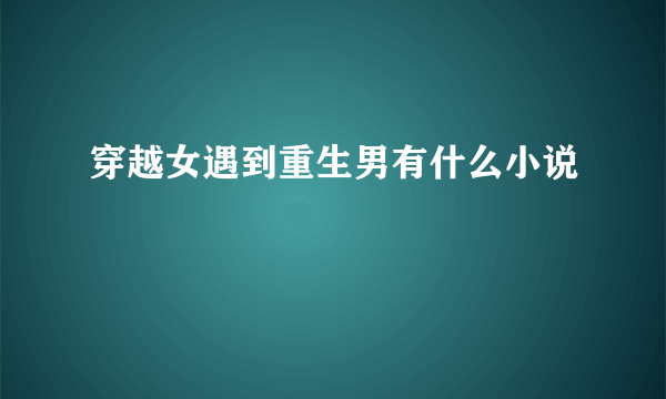 穿越女遇到重生男有什么小说