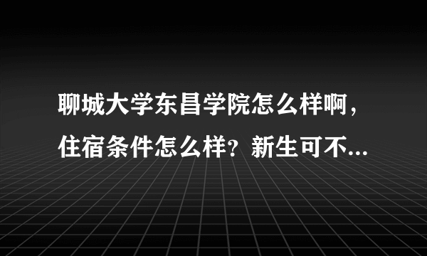 聊城大学东昌学院怎么样啊，住宿条件怎么样？新生可不可以选择四人间？谢了