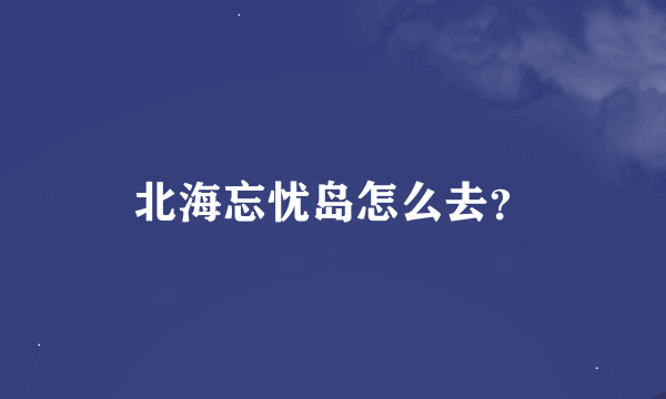 北海忘忧岛怎么去？
