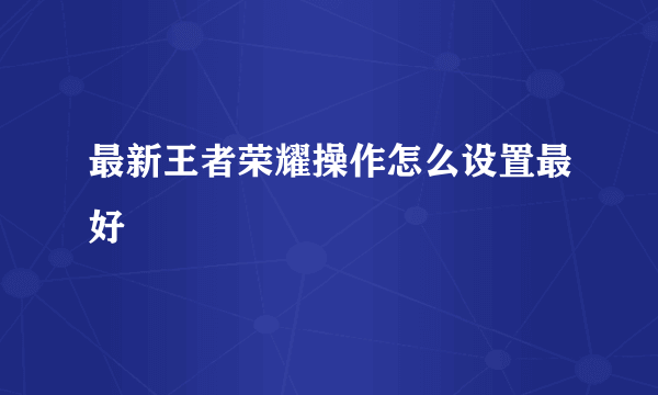 最新王者荣耀操作怎么设置最好
