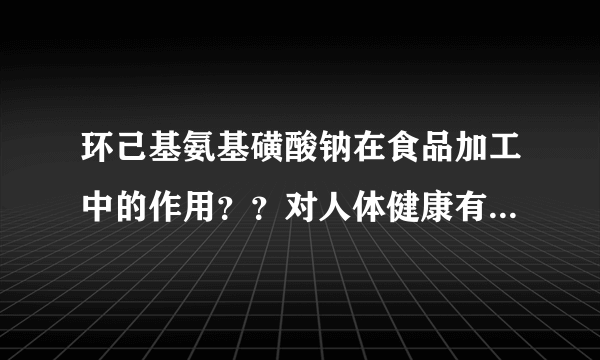 环己基氨基磺酸钠在食品加工中的作用？？对人体健康有哪些影响？