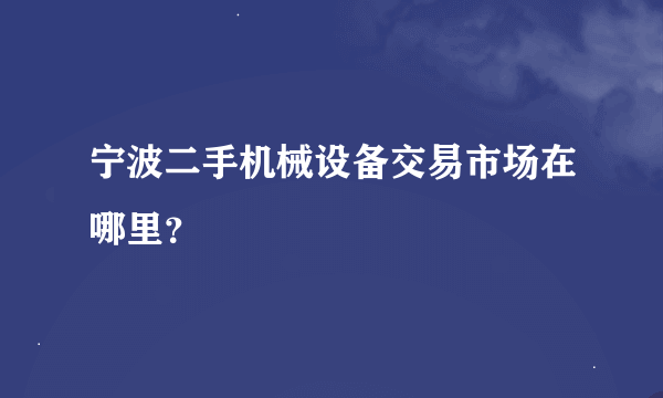 宁波二手机械设备交易市场在哪里？
