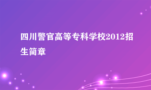 四川警官高等专科学校2012招生简章