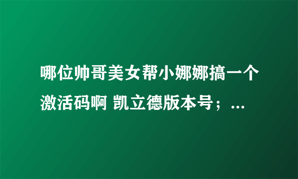 哪位帅哥美女帮小娜娜搞一个激活码啊 凯立德版本号；P1456-X5806-2721J09设备特征码0921614809446238谢谢