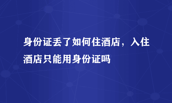 身份证丢了如何住酒店，入住酒店只能用身份证吗