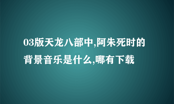 03版天龙八部中,阿朱死时的背景音乐是什么,哪有下载
