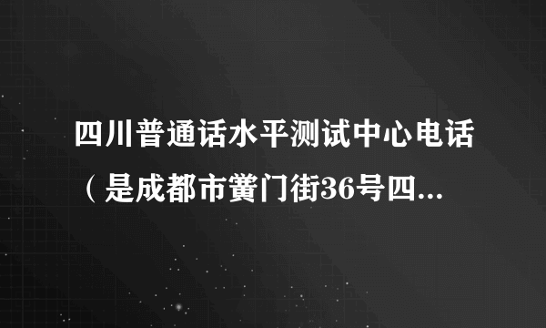 四川普通话水平测试中心电话（是成都市黉门街36号四川省普通话水平测试中心的哦）