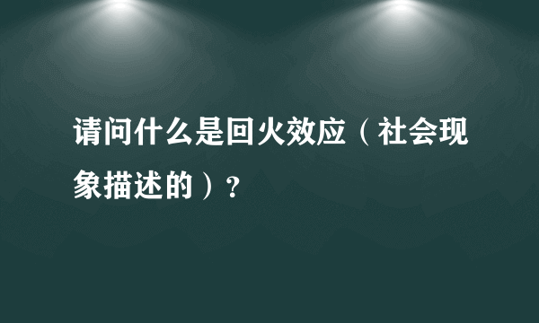 请问什么是回火效应（社会现象描述的）？