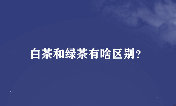 白茶和绿茶有啥区别？