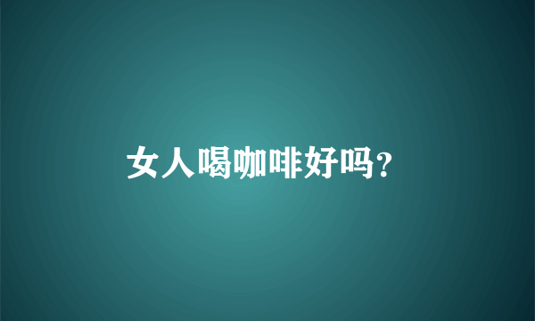 女人喝咖啡好吗？