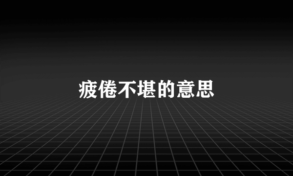 疲倦不堪的意思