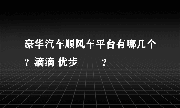 豪华汽车顺风车平台有哪几个？滴滴 优步 嘚嘚？