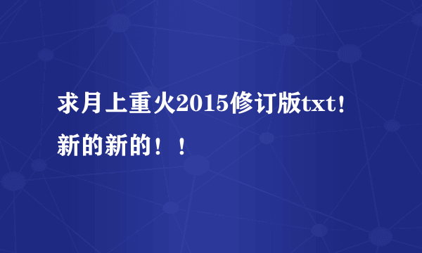 求月上重火2015修订版txt！新的新的！！