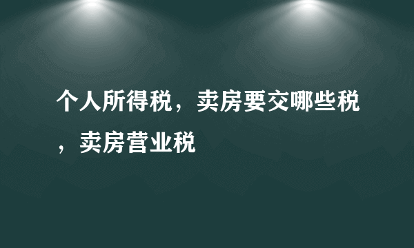 个人所得税，卖房要交哪些税，卖房营业税