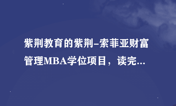 紫荆教育的紫荆-索菲亚财富管理MBA学位项目，读完两年之后就有美国索菲亚大学的工商管理硕士学位，
