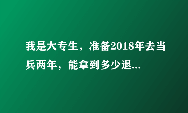 我是大专生，准备2018年去当兵两年，能拿到多少退伍费呢？义务兵。
