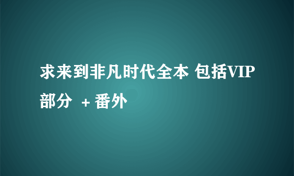 求来到非凡时代全本 包括VIP部分 ＋番外