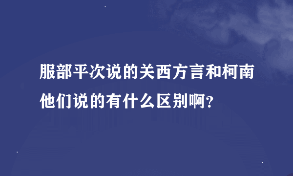 服部平次说的关西方言和柯南他们说的有什么区别啊？