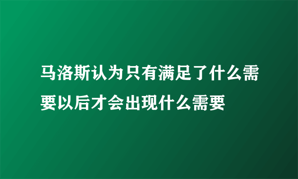 马洛斯认为只有满足了什么需要以后才会出现什么需要