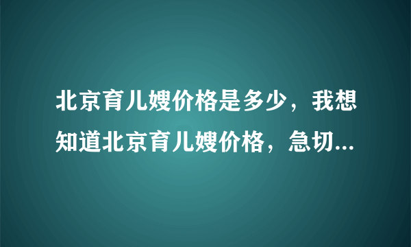 北京育儿嫂价格是多少，我想知道北京育儿嫂价格，急切知道北京育儿嫂价格！！！