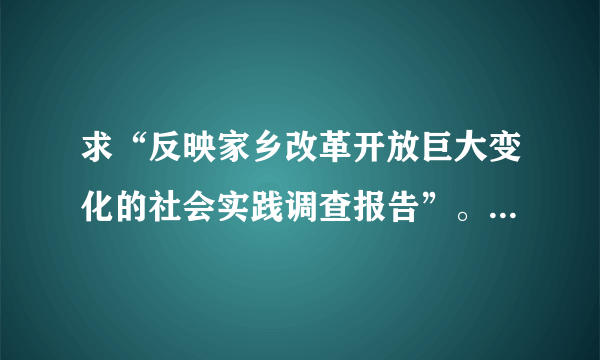 求“反映家乡改革开放巨大变化的社会实践调查报告”。不少于2000字。