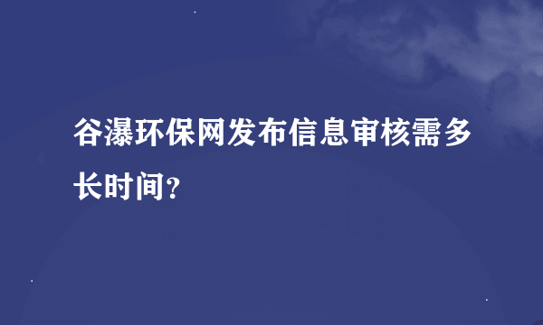 谷瀑环保网发布信息审核需多长时间？