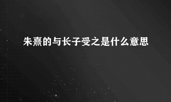 朱熹的与长子受之是什么意思