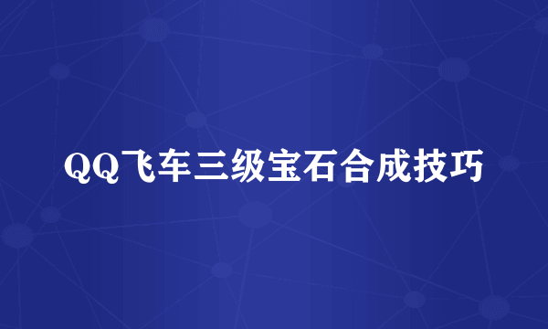QQ飞车三级宝石合成技巧