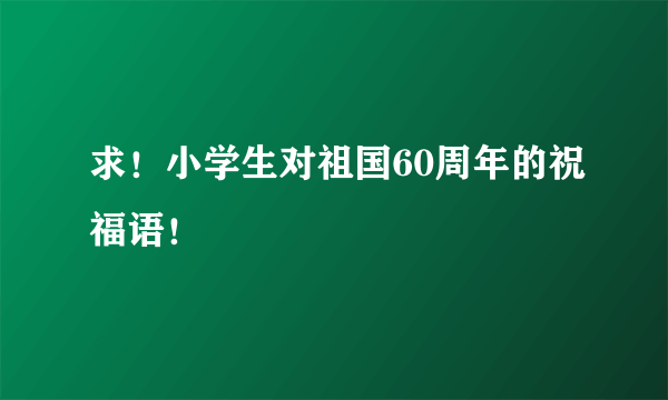 求！小学生对祖国60周年的祝福语！