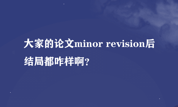 大家的论文minor revision后结局都咋样啊？