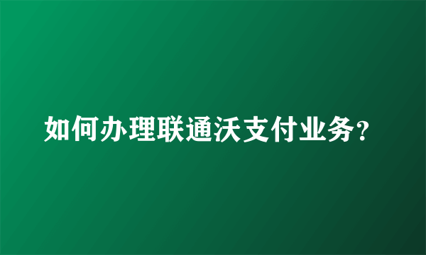 如何办理联通沃支付业务？