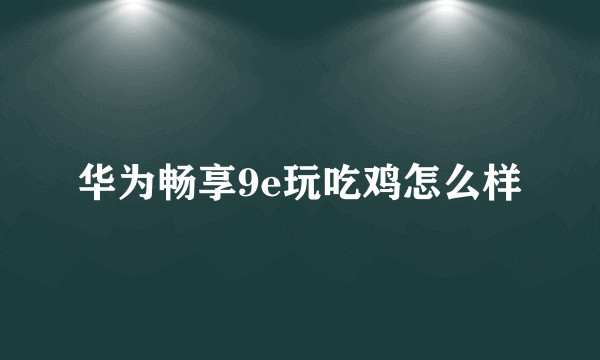 华为畅享9e玩吃鸡怎么样