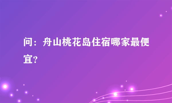 问：舟山桃花岛住宿哪家最便宜？