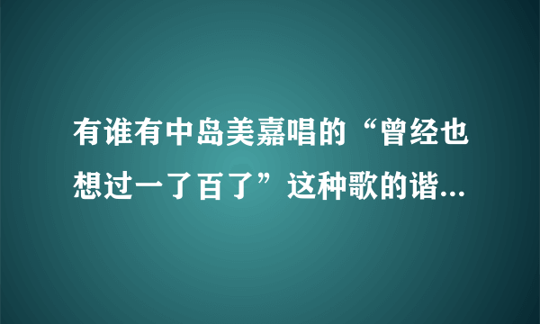 有谁有中岛美嘉唱的“曾经也想过一了百了”这种歌的谐音歌词啊？可以发给我吗，在线等