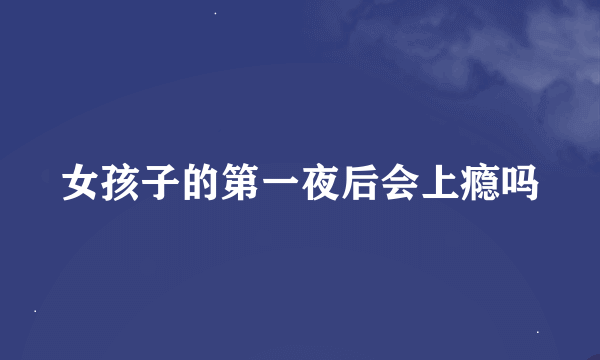 女孩子的第一夜后会上瘾吗