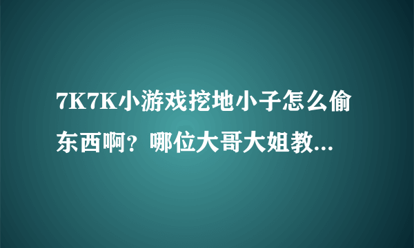 7K7K小游戏挖地小子怎么偷东西啊？哪位大哥大姐教教我啊？？？？