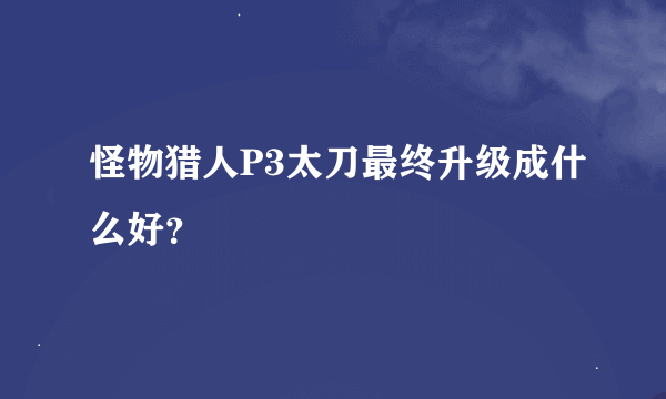 怪物猎人P3太刀最终升级成什么好？