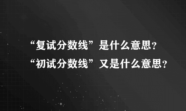 “复试分数线”是什么意思？“初试分数线”又是什么意思？