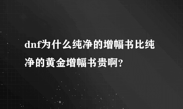 dnf为什么纯净的增幅书比纯净的黄金增幅书贵啊？