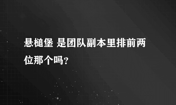 悬槌堡 是团队副本里排前两位那个吗？
