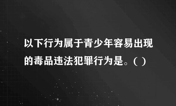 以下行为属于青少年容易出现的毒品违法犯罪行为是。( )
