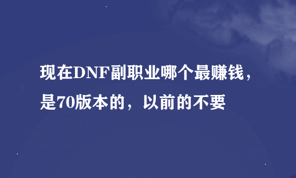现在DNF副职业哪个最赚钱，是70版本的，以前的不要