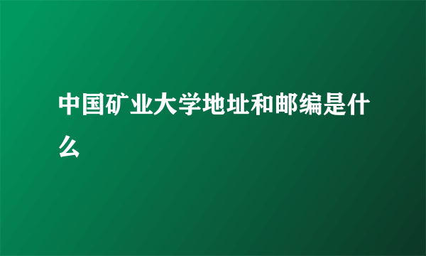 中国矿业大学地址和邮编是什么