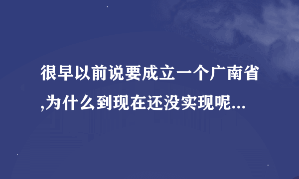 很早以前说要成立一个广南省,为什么到现在还没实现呢??求大神帮助