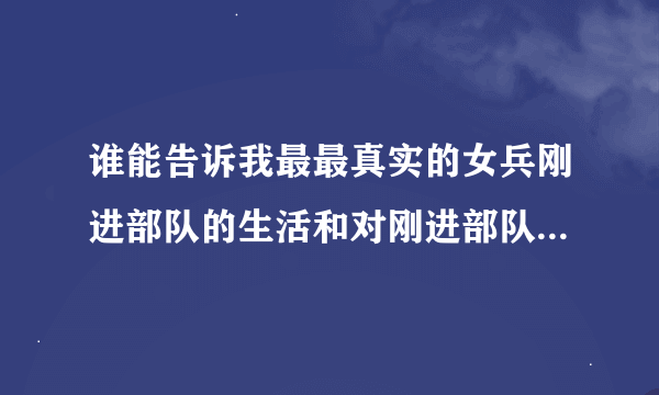 谁能告诉我最最真实的女兵刚进部队的生活和对刚进部队女兵有什么要求??